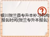 银川贺兰县专升本补习机构报名时间(贺兰专升本报名)