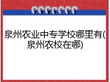泉州农业中专学校哪里有(泉州农校在哪)