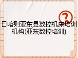 日喀则亚东县数控机床培训机构(亚东数控培训)