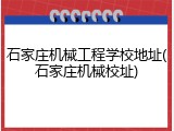 石家庄机械工程学校地址(石家庄机械校址)