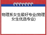 物理系女生最好专业(物理女生优选专业)