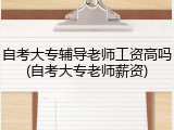 自考大专辅导老师工资高吗(自考大专老师薪资)