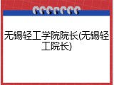 无锡轻工学院院长(无锡轻工院长)