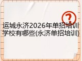 运城永济2026年单招培训学校有哪些(永济单招培训)