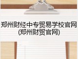 郑州财经中专贸易学校官网(郑州财贸官网)
