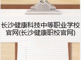 长沙健康科技中等职业学校官网(长沙健康职校官网)