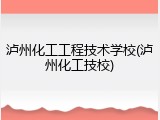 泸州化工工程技术学校(泸州化工技校)