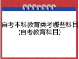 自考本科教育类考哪些科目(自考教育科目)