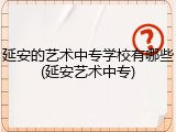 延安的艺术中专学校有哪些(延安艺术中专)