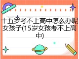 十五岁考不上高中怎么办呢女孩子(15岁女孩考不上高中)