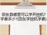 田东县哪里可以学开挖机?学费多少?(田东学挖机学费)