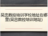 吴忠数控培训学校地址在哪里(吴忠数控培训地址)