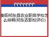 衡阳祁东县农业职高学校怎么样啊(祁东农职校评价)