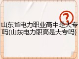 山东省电力职业高中是大专吗(山东电力职高是大专吗)