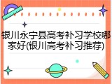 银川永宁县高考补习学校哪家好(银川高考补习推荐)