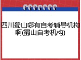四川蜀山哪有自考辅导机构啊(蜀山自考机构)