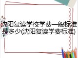 沈阳复读学校学费一般标准是多少(沈阳复读学费标准)