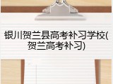 银川贺兰县高考补习学校(贺兰高考补习)