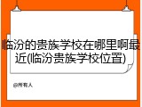 临汾的贵族学校在哪里啊最近(临汾贵族学校位置)