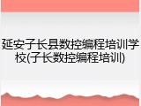 延安子长县数控编程培训学校(子长数控编程培训)
