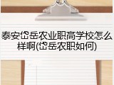 泰安岱岳农业职高学校怎么样啊(岱岳农职如何)