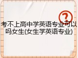 考不上高中学英语专业可以吗女生(女生学英语专业)