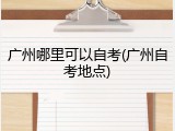 广州哪里可以自考(广州自考地点)