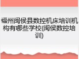 福州闽侯县数控机床培训机构有哪些学校(闽侯数控培训)