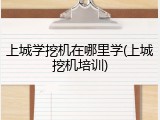上城学挖机在哪里学(上城挖机培训)