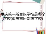 重庆第一所贵族学校是哪个学校(重庆首所贵族学校)