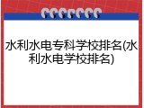水利水电专科学校排名(水利水电学校排名)