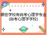 哪些学校有自考心理学专业(自考心理学学校)