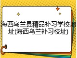 海西乌兰县精品补习学校地址(海西乌兰补习校址)