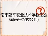 南平延平农业技术学校怎么样(南平农校如何)