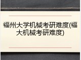 福州大学机械考研难度(福大机械考研难度)