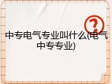 中专电气专业叫什么(电气中专专业)