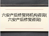 六安产后修复师机构咨询(六安产后修复咨询)