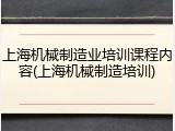 上海机械制造业培训课程内容(上海机械制造培训)
