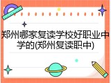 郑州哪家复读学校好职业中学的(郑州复读职中)