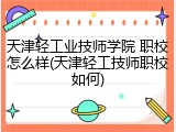 天津轻工业技师学院 职校怎么样(天津轻工技师职校如何)