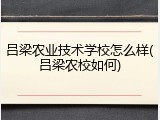吕梁农业技术学校怎么样(吕梁农校如何)