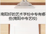 南阳好的艺术学校中专有哪些(南阳中专艺校)