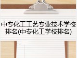 中专化工工艺专业技术学校排名(中专化工学校排名)