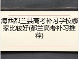 海西都兰县高考补习学校哪家比较好(都兰高考补习推荐)