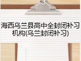海西乌兰县高中全封闭补习机构(乌兰封闭补习)