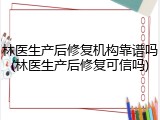 林医生产后修复机构靠谱吗(林医生产后修复可信吗)
