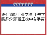 浙江省轻工业学校 中专学费多少(浙轻工校中专学费)