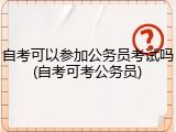 自考可以参加公务员考试吗(自考可考公务员)