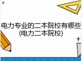 电力专业的二本院校有哪些(电力二本院校)