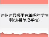 达州达县哪里有单招的学校啊(达县单招学校)